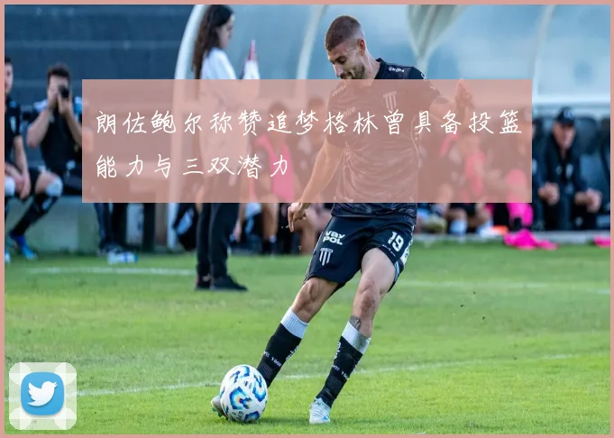 朗佐鲍尔称赞追梦格林曾具备投篮能力与三双潜力