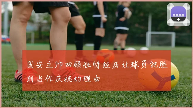 国安主帅回顾独特经历让球员把胜利当作庆祝的理由