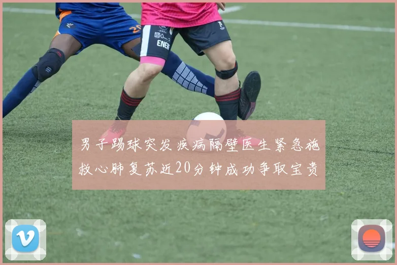 男子踢球突发疾病隔壁医生紧急施救心肺复苏近20分钟成功争取宝贵时间