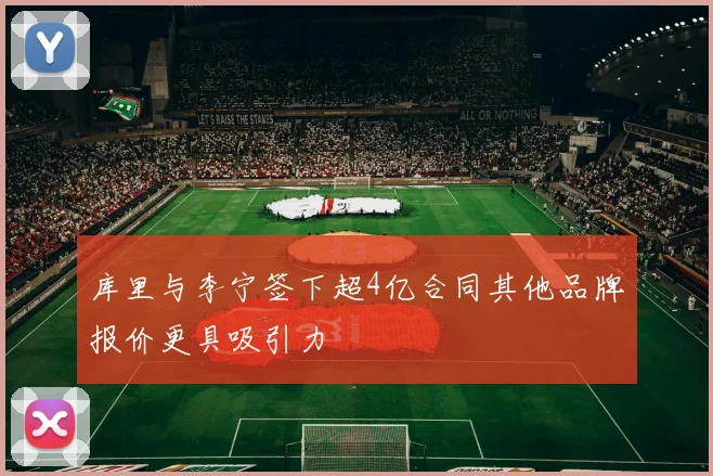 库里与李宁签下超4亿合同其他品牌报价更具吸引力