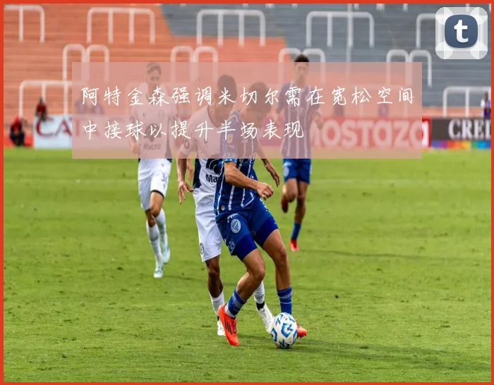 阿特金森强调米切尔需在宽松空间中接球以提升半场表现