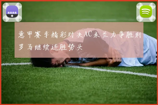 意甲赛季精彩对决AC米兰力争胜利罗马继续连胜势头