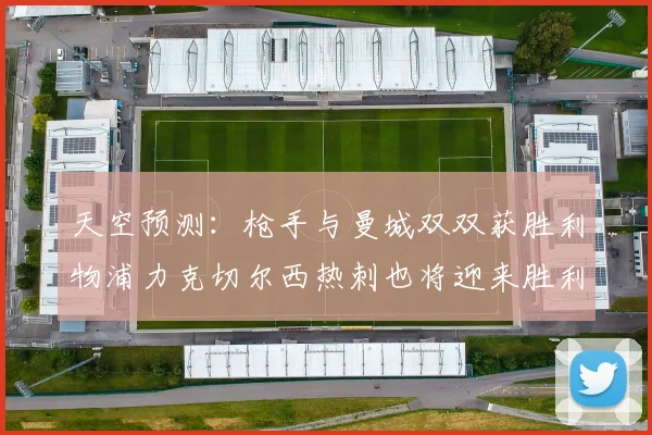 天空预测：枪手与曼城双双获胜利物浦力克切尔西热刺也将迎来胜利