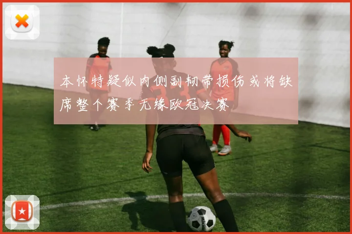 本怀特疑似内侧副韧带损伤或将缺席整个赛季无缘欧冠决赛