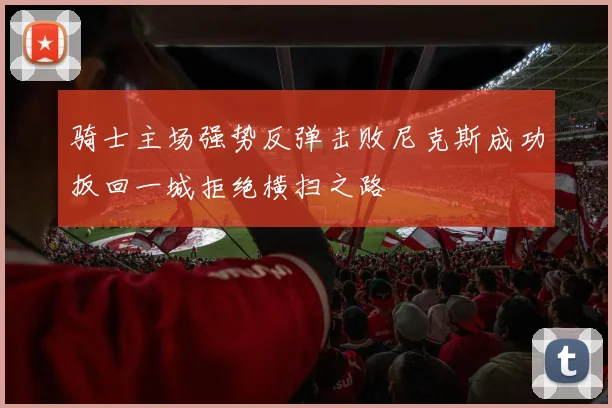 骑士主场强势反弹击败尼克斯成功扳回一城拒绝横扫之路