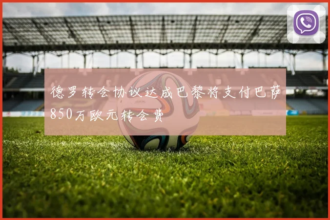 德罗转会协议达成巴黎将支付巴萨850万欧元转会费