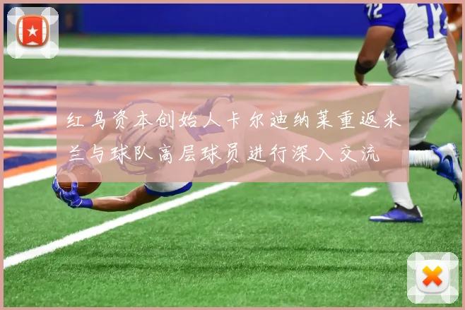 红鸟资本创始人卡尔迪纳莱重返米兰与球队高层球员进行深入交流