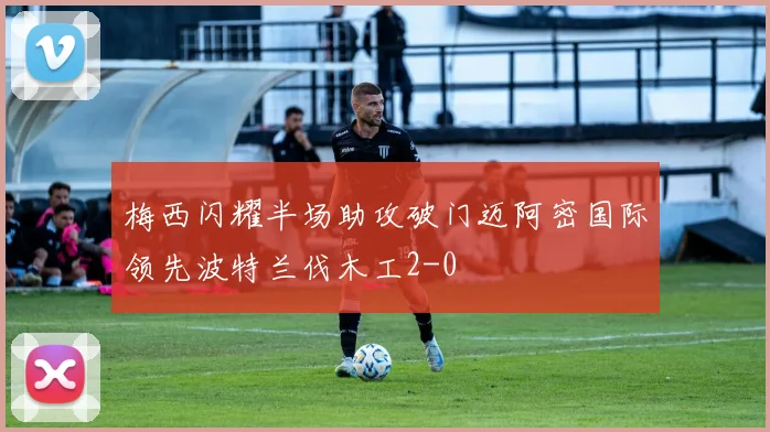 梅西闪耀半场助攻破门迈阿密国际领先波特兰伐木工2-0
