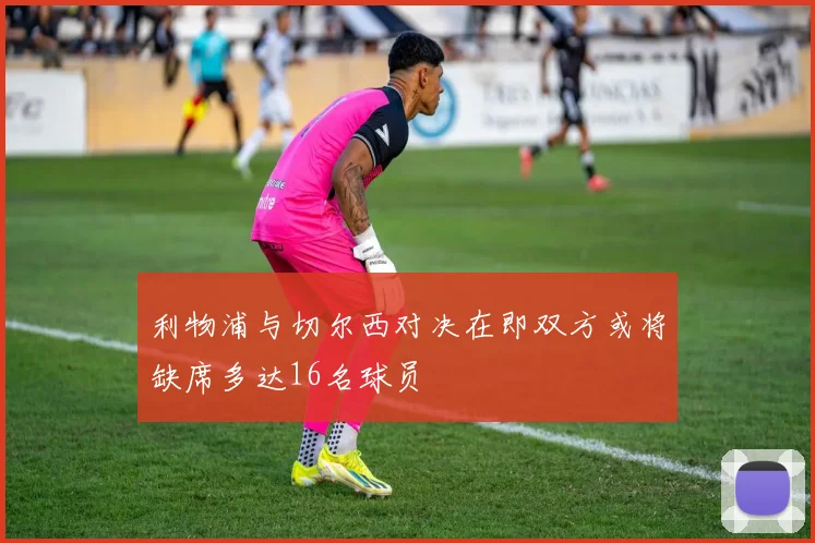 利物浦与切尔西对决在即双方或将缺席多达16名球员