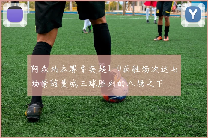 阿森纳本赛季英超1-0获胜场次达七场紧随曼城三球胜利的八场之下